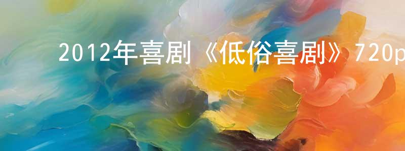 ﻿蔡永杰的网络影视资源,﻿2012年喜剧《低俗喜剧》720p.BD国粤双语中字迅雷下载_电影天堂